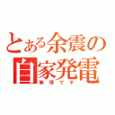 とある余震の自家発電（無理です）