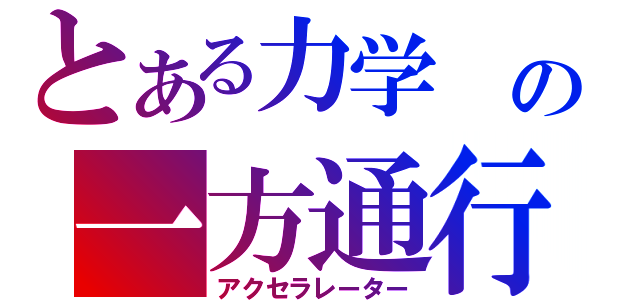 とある力学　の一方通行　（アクセラレーター）