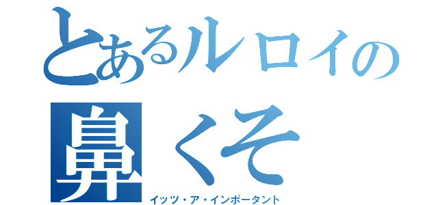 とあるルロイの鼻くそ（イッツ・ア・インポータント）