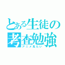 とある生徒の考査勉強（アニメ見たい）