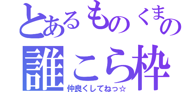 とあるものくまの誰こら枠（仲良くしてねっ☆）