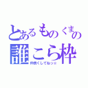 とあるものくまの誰こら枠（仲良くしてねっ☆）