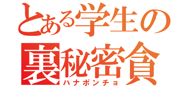 とある学生の裏秘密貪（ハナポンチョ）