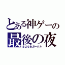 とある神ゲーの最後の夜（さよならガークル）