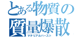 とある物質の質量爆散（マテリアルバースト）