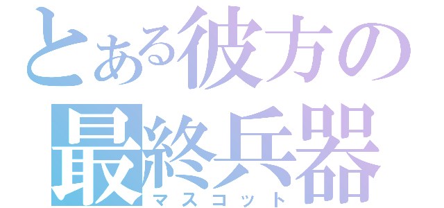 とある彼方の最終兵器（マスコット）