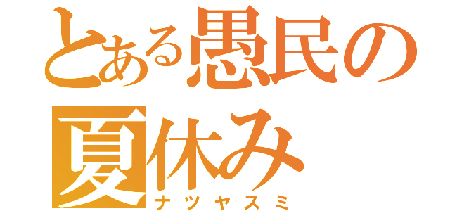 とある愚民の夏休み（ナツヤスミ）