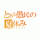 とある愚民の夏休み（ナツヤスミ）