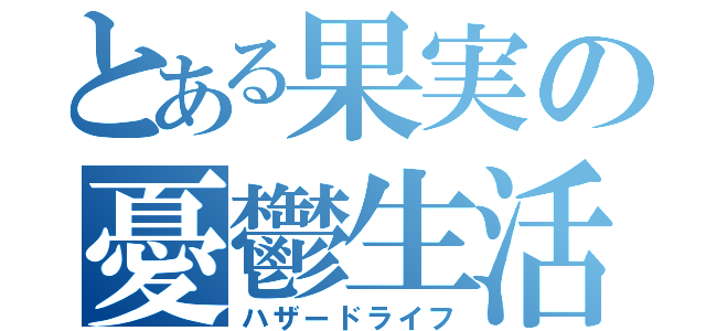 とある果実の憂鬱生活（ハザードライフ）