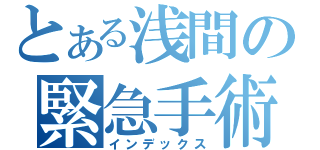 とある浅間の緊急手術（インデックス）