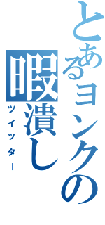 とあるヨンクの暇潰し（ツイッター）