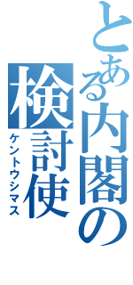 とある内閣の検討使（ケントウシマス）