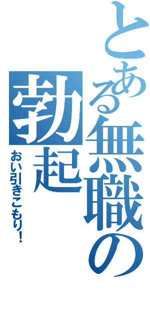 とある無職の勃起（おい引きこもり！）