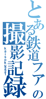 とある鉄道ファンの撮影記録（ｋａｉｓｏｋｕ２２１）