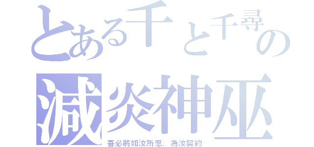 とある千と千尋の神隠しの減炎神巫（吾必將如汝所愿，為汝契約）