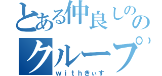 とある仲良しののクループ（ｗｉｔｈきぃす）