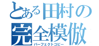 とある田村の完全模倣（パーフェクトコピー）