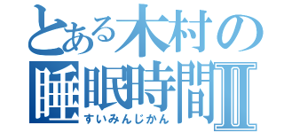 とある木村の睡眠時間Ⅱ（すいみんじかん）