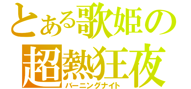 とある歌姫の超熱狂夜（バーニングナイト）