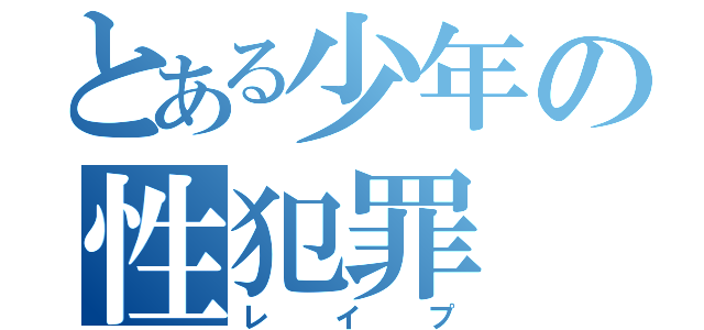 とある少年の性犯罪（レイプ）