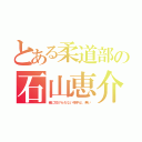 とある柔道部の石山恵介（俺に投げられない相手は、無い）