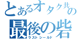 とあるオタク共の最後の砦（ラストシールド）