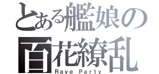 とある艦娘の百花繚乱（Ｒａｖｅ Ｐａｒｔｙ）