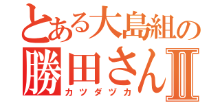 とある大島組の勝田さんⅡ（カツダヅカ）