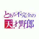 とある不完全の天才野郎（清原兄）