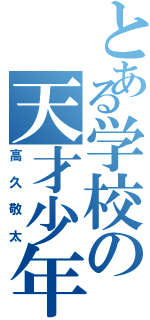 とある学校の天才少年（高久敬太）