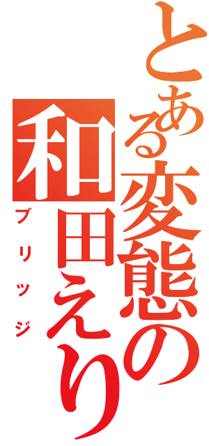 とある変態の和田えりか（ブリッジ）