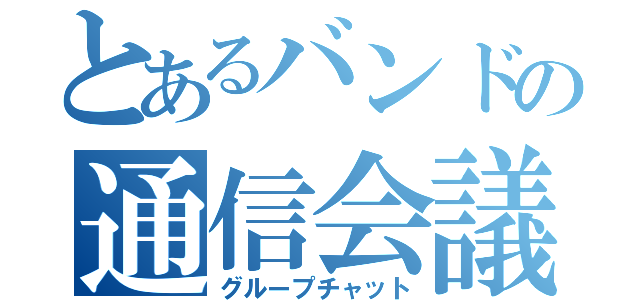 とあるバンドの通信会議（グループチャット）