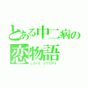 とある中二病の恋物語（ＬＯＶＥ ＳＴＯＲＹ）