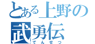 とある上野の武勇伝（でんせつ）