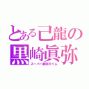 とある己龍の黒崎眞弥（スーパー眞弥タイム）