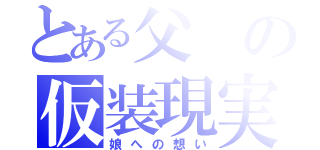 とある父の仮装現実（娘への想い）