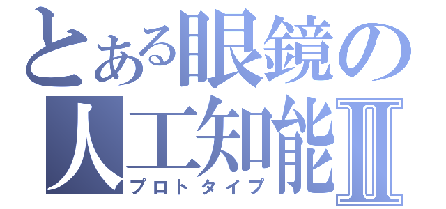 とある眼鏡の人工知能Ⅱ（プロトタイプ）