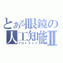 とある眼鏡の人工知能Ⅱ（プロトタイプ）