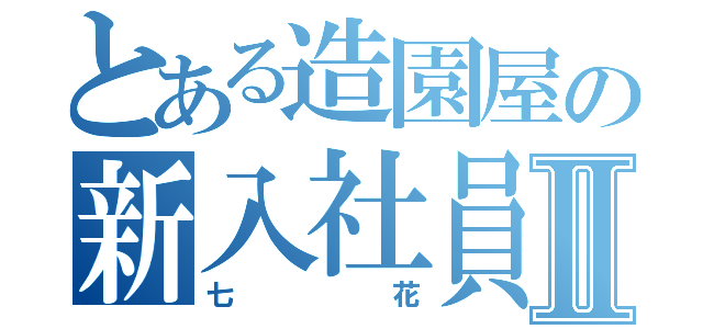 とある造園屋の新入社員Ⅱ（七花）