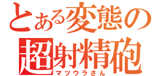 とある変態の超射精砲（マツウラさん）