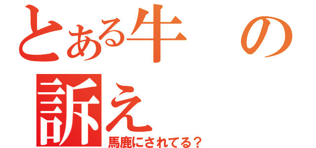 とある牛の訴え（馬鹿にされてる？）