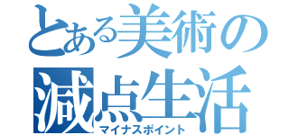 とある美術の減点生活（マイナスポイント）