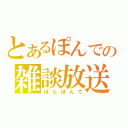 とあるぽんでの雑談放送（ぽんぽんで）