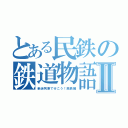 とある民鉄の鉄道物語Ⅱ（新迷列車で行こう！民鉄編）