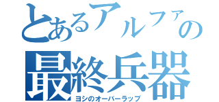 とあるアルファの最終兵器（ヨシのオーバーラップ）