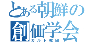 とある朝鮮の創価学会（カルト教団）