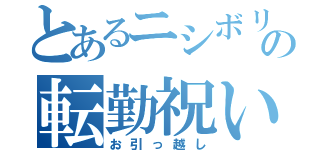 とあるニシボリの転勤祝い（お引っ越し）