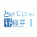 とあるじじいの昼寝＃１４（ＳＥＡＳＯＮ３）