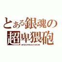 とある銀魂の超卑猥砲（ネオアームストロングサイクロンジェットアームストロング砲）