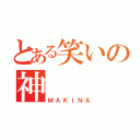 とある笑いの神（ＭＡＫＩＮＡ）